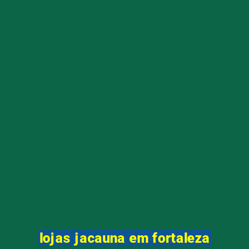 lojas jacauna em fortaleza